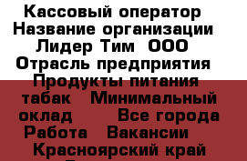 Кассовый оператор › Название организации ­ Лидер Тим, ООО › Отрасль предприятия ­ Продукты питания, табак › Минимальный оклад ­ 1 - Все города Работа » Вакансии   . Красноярский край,Бородино г.